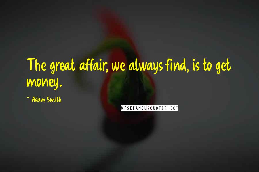 Adam Smith Quotes: The great affair, we always find, is to get money.