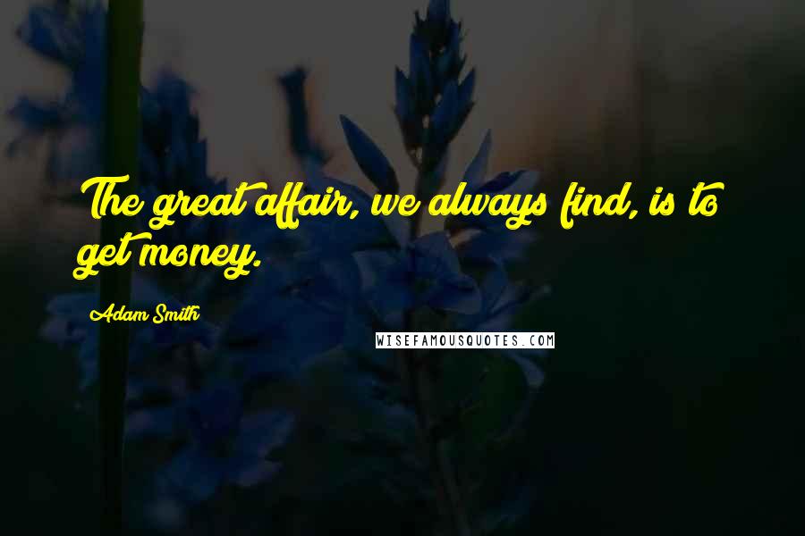 Adam Smith Quotes: The great affair, we always find, is to get money.