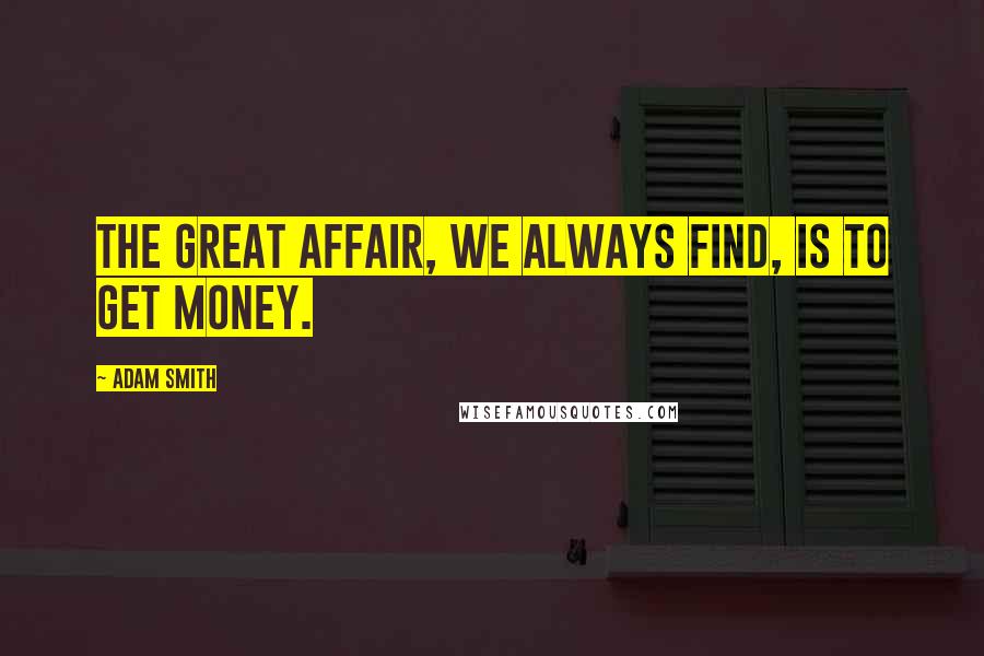 Adam Smith Quotes: The great affair, we always find, is to get money.