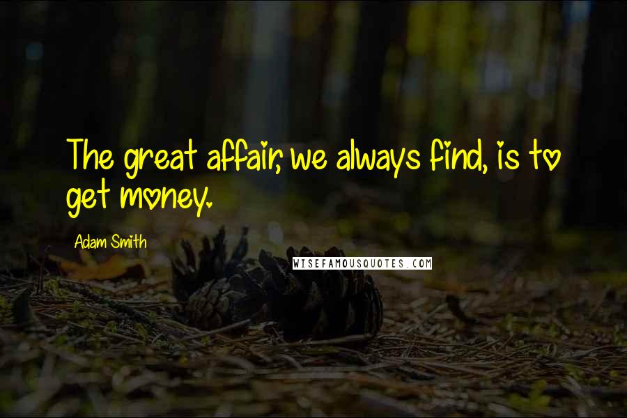 Adam Smith Quotes: The great affair, we always find, is to get money.