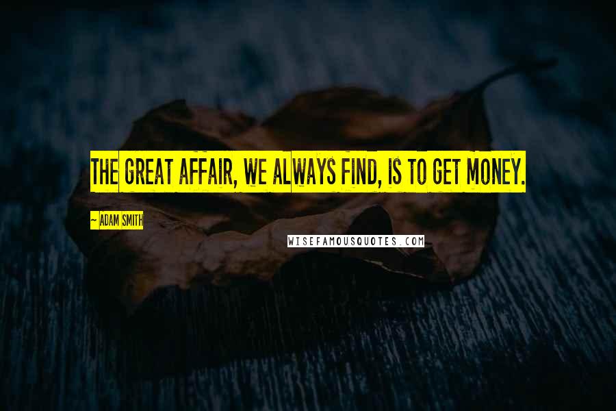 Adam Smith Quotes: The great affair, we always find, is to get money.