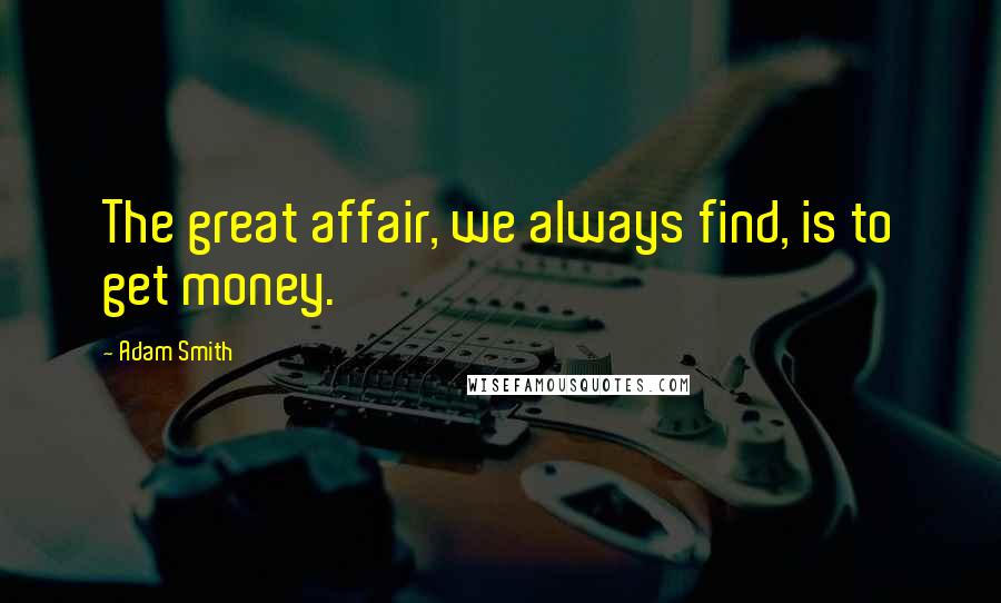 Adam Smith Quotes: The great affair, we always find, is to get money.