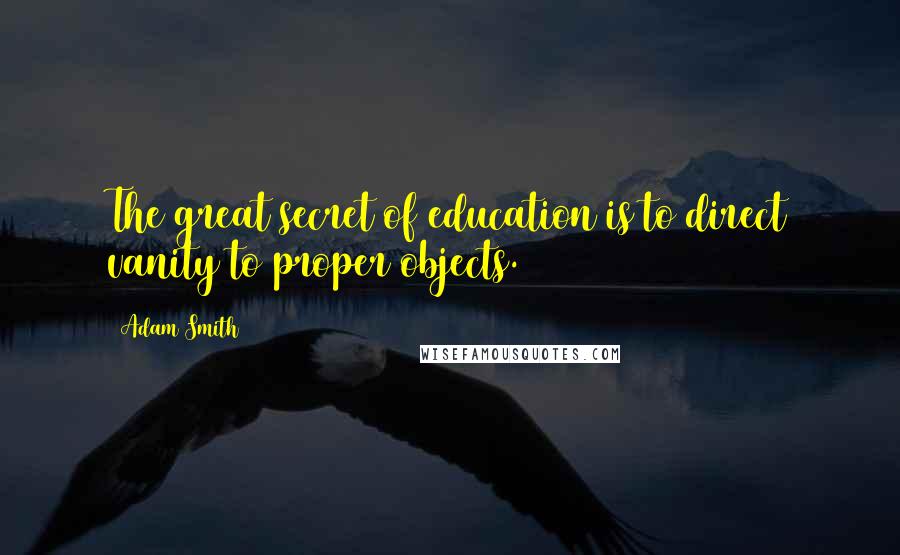 Adam Smith Quotes: The great secret of education is to direct vanity to proper objects.