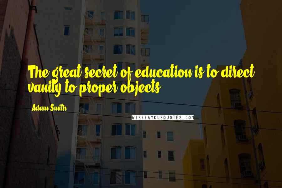 Adam Smith Quotes: The great secret of education is to direct vanity to proper objects.