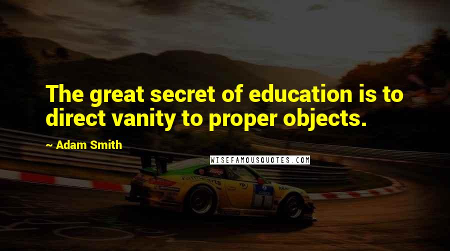 Adam Smith Quotes: The great secret of education is to direct vanity to proper objects.