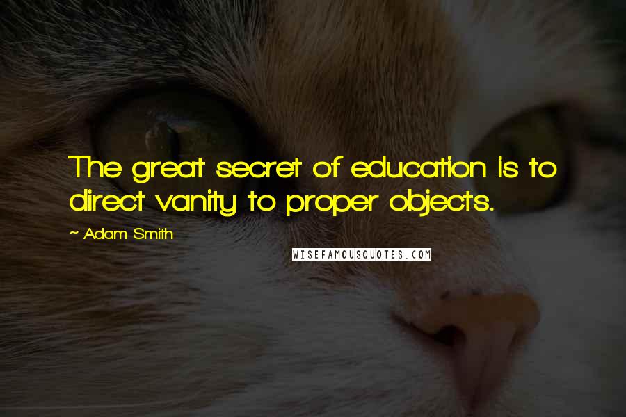 Adam Smith Quotes: The great secret of education is to direct vanity to proper objects.