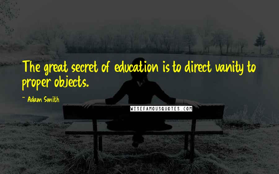 Adam Smith Quotes: The great secret of education is to direct vanity to proper objects.