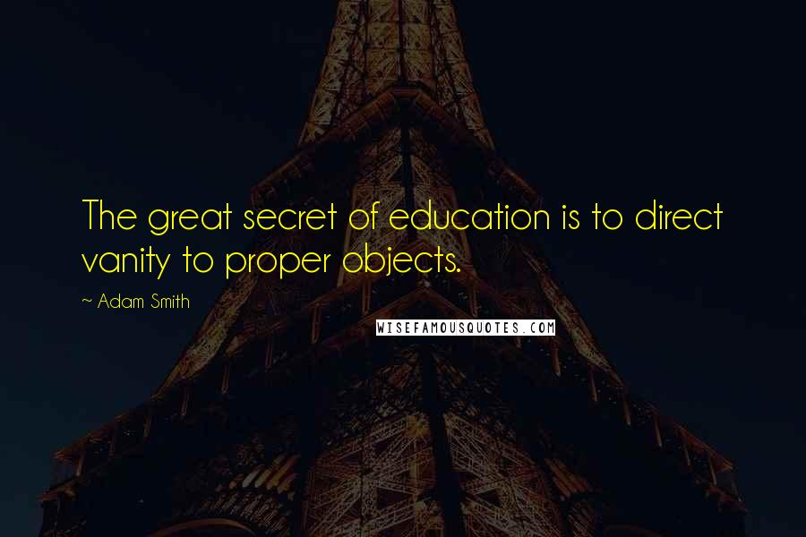 Adam Smith Quotes: The great secret of education is to direct vanity to proper objects.