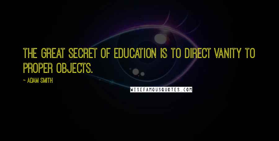 Adam Smith Quotes: The great secret of education is to direct vanity to proper objects.