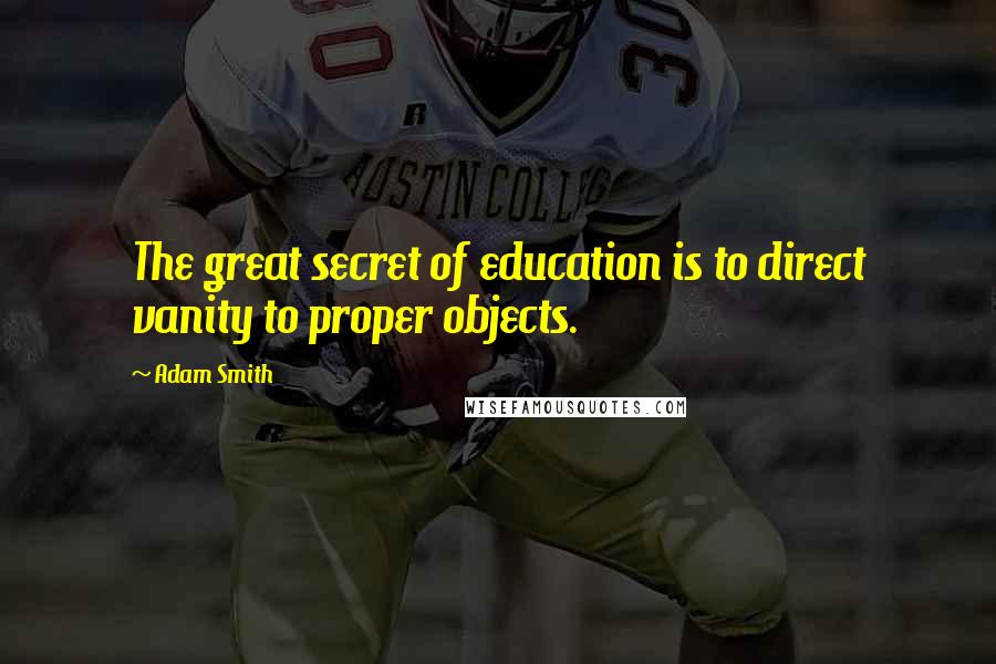 Adam Smith Quotes: The great secret of education is to direct vanity to proper objects.