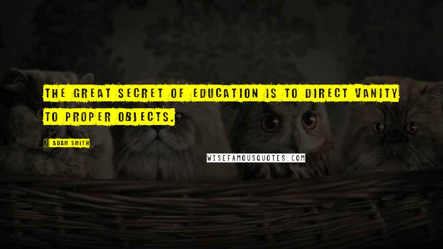 Adam Smith Quotes: The great secret of education is to direct vanity to proper objects.