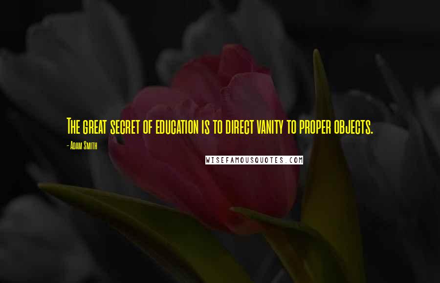 Adam Smith Quotes: The great secret of education is to direct vanity to proper objects.