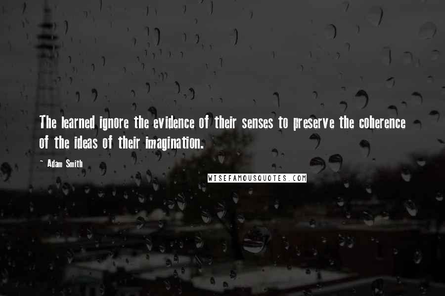 Adam Smith Quotes: The learned ignore the evidence of their senses to preserve the coherence of the ideas of their imagination.