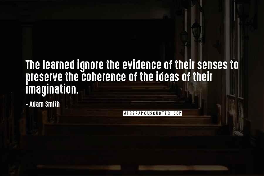 Adam Smith Quotes: The learned ignore the evidence of their senses to preserve the coherence of the ideas of their imagination.