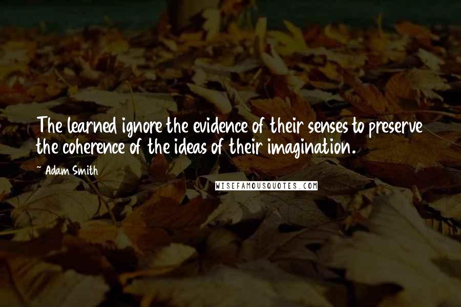 Adam Smith Quotes: The learned ignore the evidence of their senses to preserve the coherence of the ideas of their imagination.