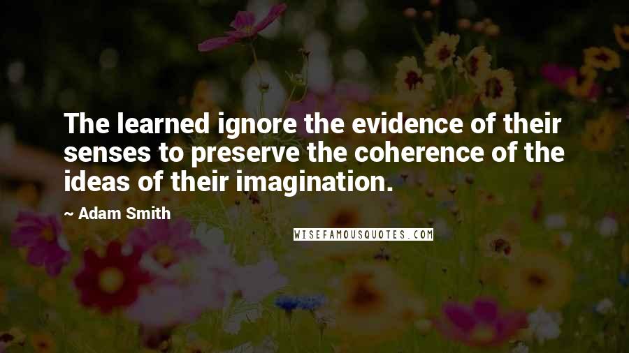 Adam Smith Quotes: The learned ignore the evidence of their senses to preserve the coherence of the ideas of their imagination.