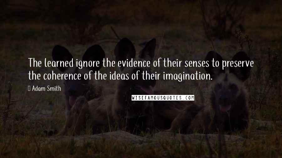Adam Smith Quotes: The learned ignore the evidence of their senses to preserve the coherence of the ideas of their imagination.