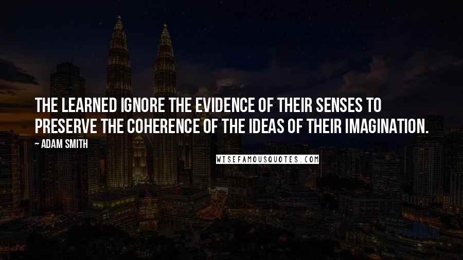 Adam Smith Quotes: The learned ignore the evidence of their senses to preserve the coherence of the ideas of their imagination.