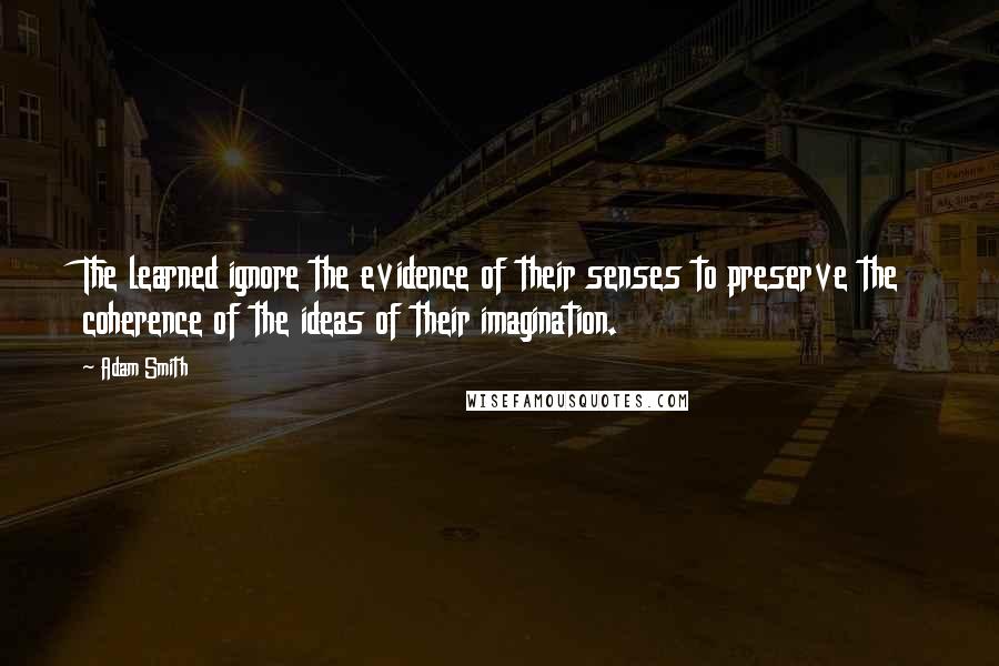 Adam Smith Quotes: The learned ignore the evidence of their senses to preserve the coherence of the ideas of their imagination.
