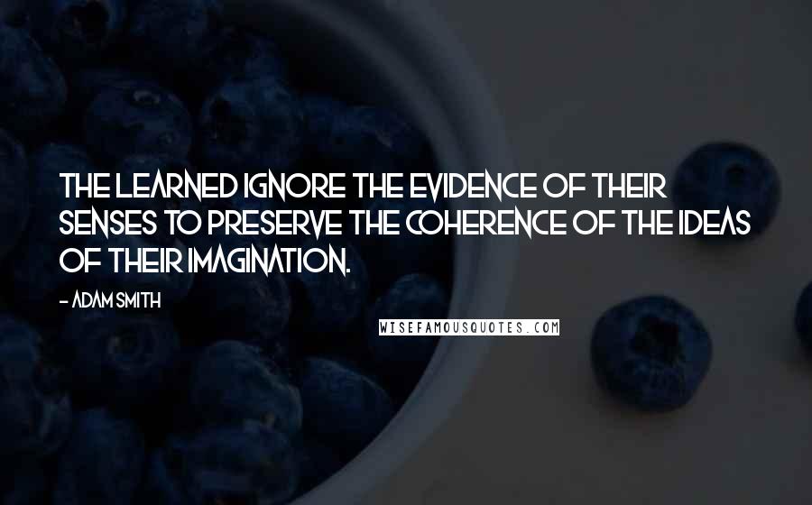 Adam Smith Quotes: The learned ignore the evidence of their senses to preserve the coherence of the ideas of their imagination.
