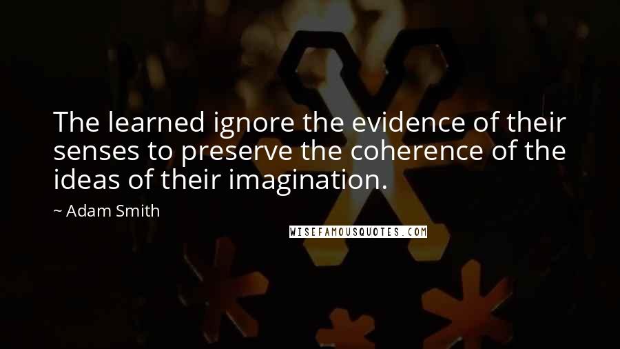 Adam Smith Quotes: The learned ignore the evidence of their senses to preserve the coherence of the ideas of their imagination.