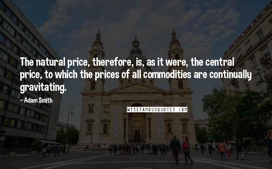 Adam Smith Quotes: The natural price, therefore, is, as it were, the central price, to which the prices of all commodities are continually gravitating.