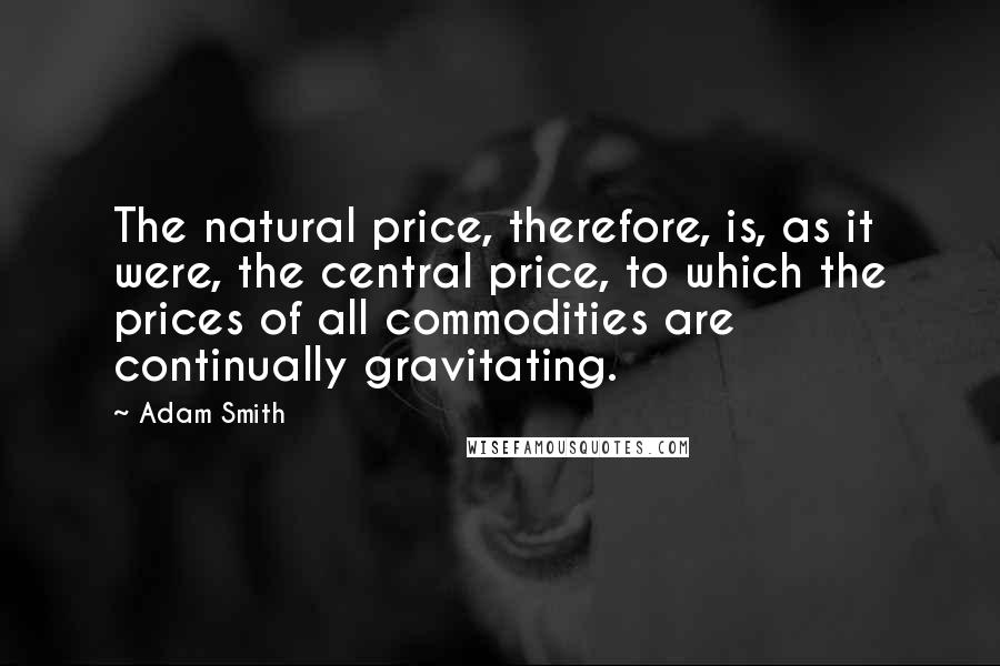 Adam Smith Quotes: The natural price, therefore, is, as it were, the central price, to which the prices of all commodities are continually gravitating.
