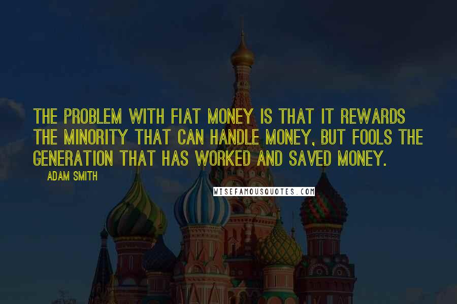 Adam Smith Quotes: The problem with fiat money is that it rewards the minority that can handle money, but fools the generation that has worked and saved money.