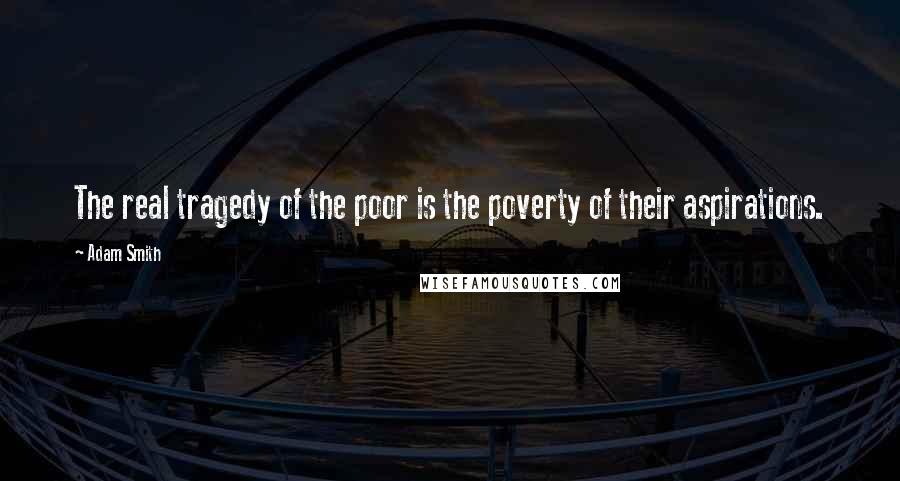 Adam Smith Quotes: The real tragedy of the poor is the poverty of their aspirations.