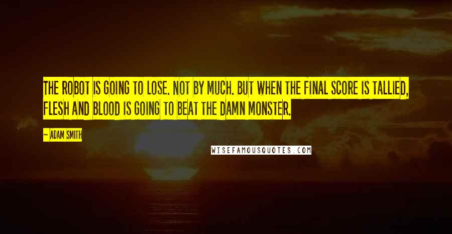 Adam Smith Quotes: The robot is going to lose. Not by much. But when the final score is tallied, flesh and blood is going to beat the damn monster.