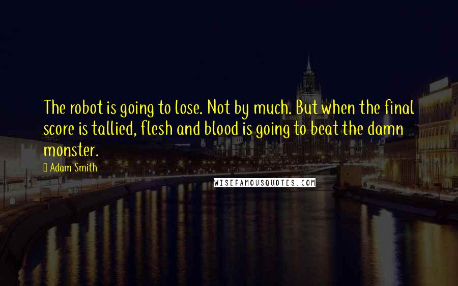 Adam Smith Quotes: The robot is going to lose. Not by much. But when the final score is tallied, flesh and blood is going to beat the damn monster.