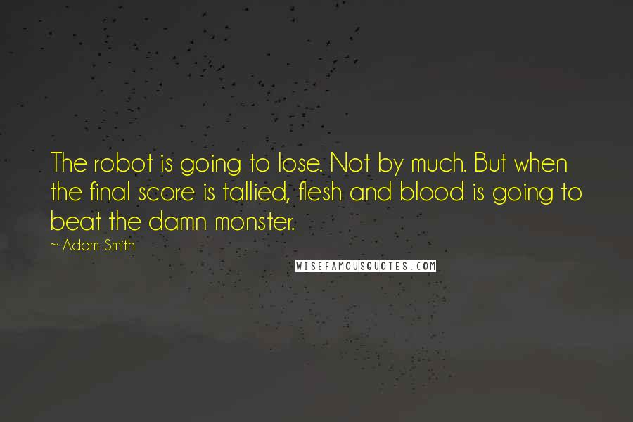 Adam Smith Quotes: The robot is going to lose. Not by much. But when the final score is tallied, flesh and blood is going to beat the damn monster.