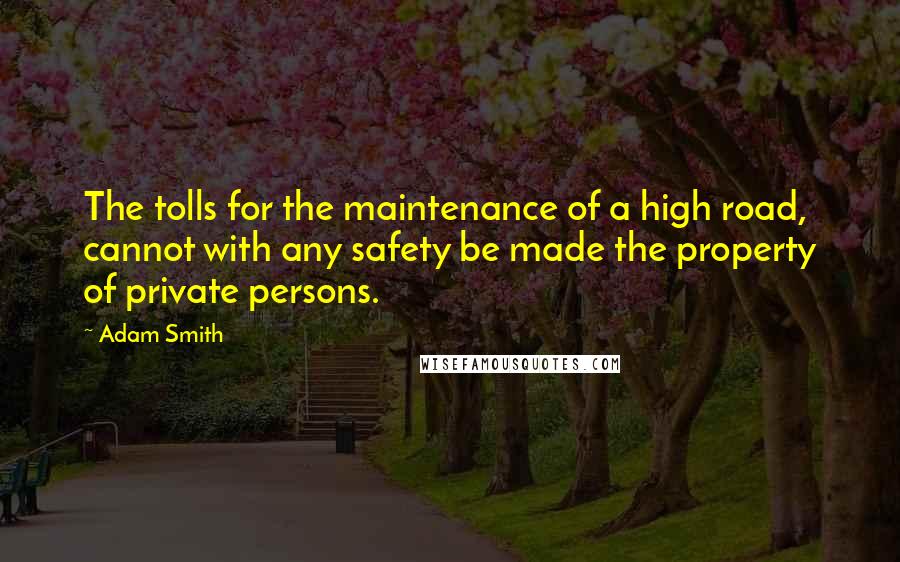 Adam Smith Quotes: The tolls for the maintenance of a high road, cannot with any safety be made the property of private persons.