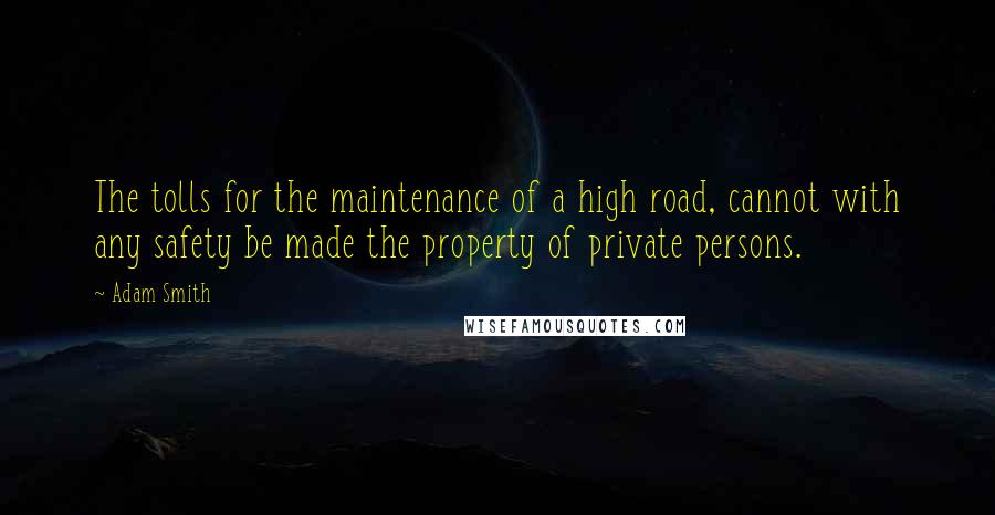 Adam Smith Quotes: The tolls for the maintenance of a high road, cannot with any safety be made the property of private persons.