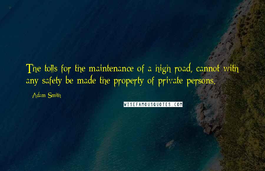 Adam Smith Quotes: The tolls for the maintenance of a high road, cannot with any safety be made the property of private persons.