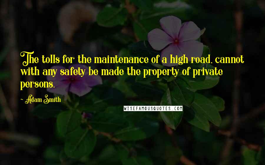 Adam Smith Quotes: The tolls for the maintenance of a high road, cannot with any safety be made the property of private persons.