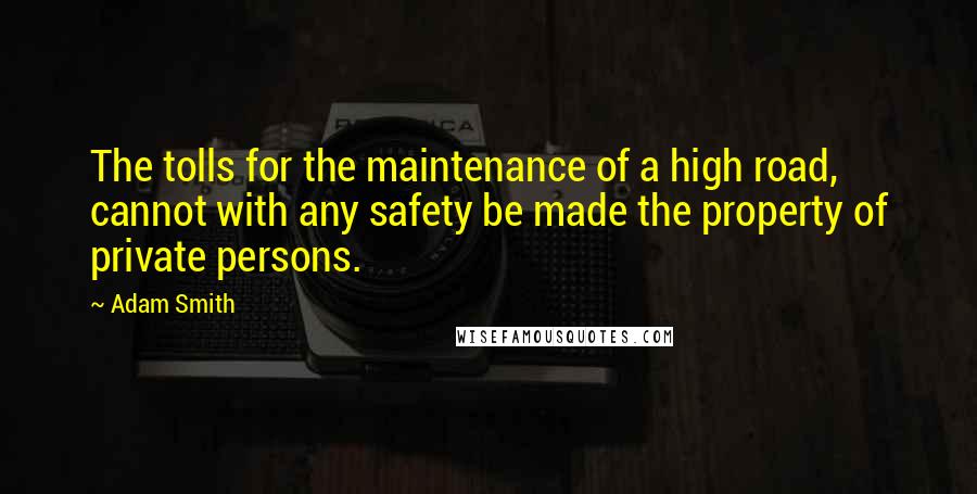 Adam Smith Quotes: The tolls for the maintenance of a high road, cannot with any safety be made the property of private persons.