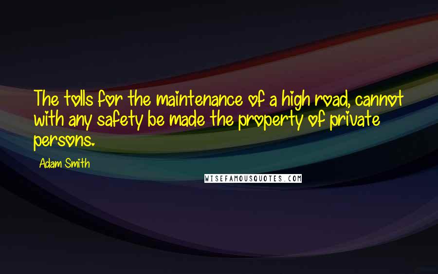 Adam Smith Quotes: The tolls for the maintenance of a high road, cannot with any safety be made the property of private persons.