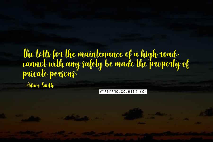 Adam Smith Quotes: The tolls for the maintenance of a high road, cannot with any safety be made the property of private persons.