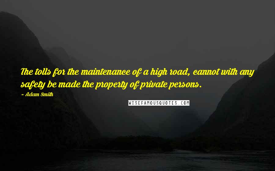 Adam Smith Quotes: The tolls for the maintenance of a high road, cannot with any safety be made the property of private persons.