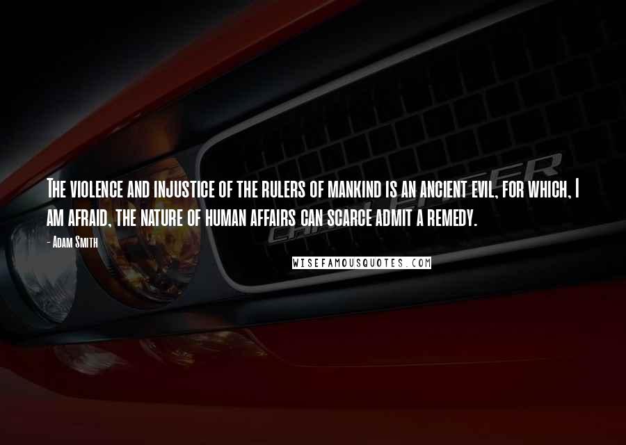 Adam Smith Quotes: The violence and injustice of the rulers of mankind is an ancient evil, for which, I am afraid, the nature of human affairs can scarce admit a remedy.