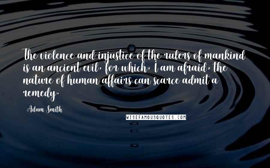 Adam Smith Quotes: The violence and injustice of the rulers of mankind is an ancient evil, for which, I am afraid, the nature of human affairs can scarce admit a remedy.