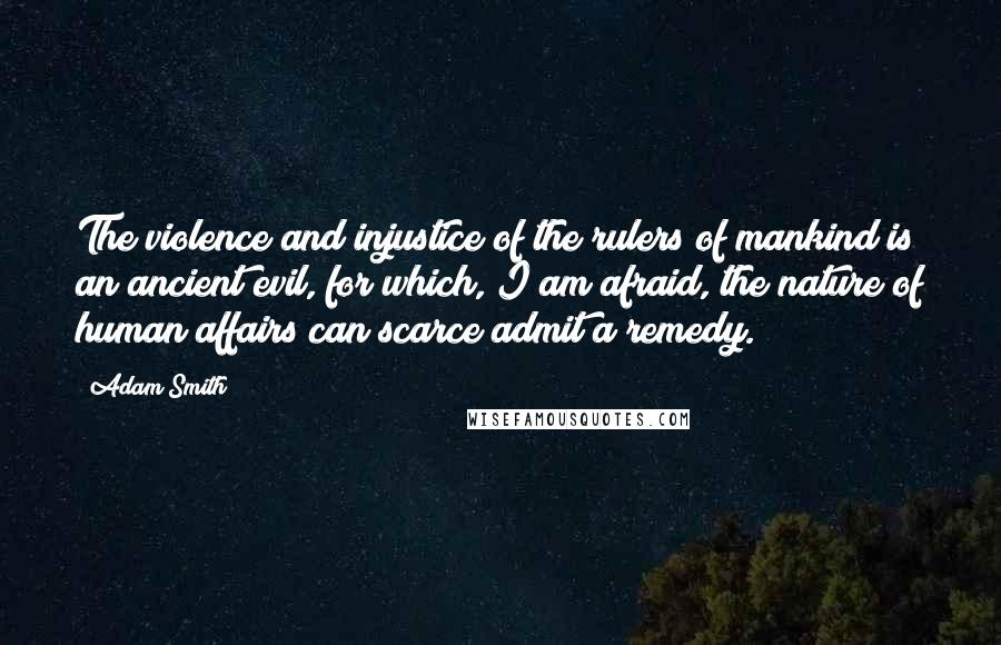Adam Smith Quotes: The violence and injustice of the rulers of mankind is an ancient evil, for which, I am afraid, the nature of human affairs can scarce admit a remedy.