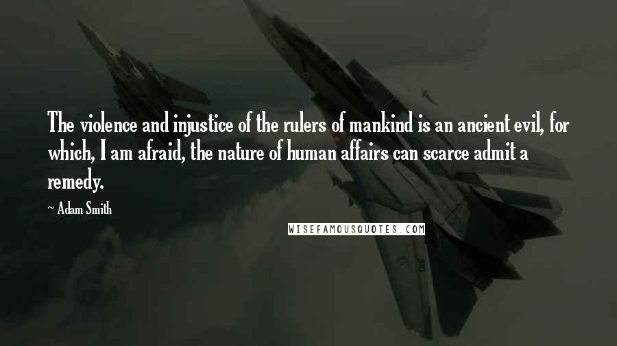 Adam Smith Quotes: The violence and injustice of the rulers of mankind is an ancient evil, for which, I am afraid, the nature of human affairs can scarce admit a remedy.