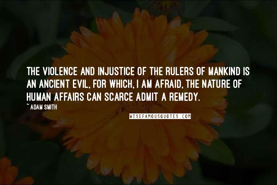 Adam Smith Quotes: The violence and injustice of the rulers of mankind is an ancient evil, for which, I am afraid, the nature of human affairs can scarce admit a remedy.