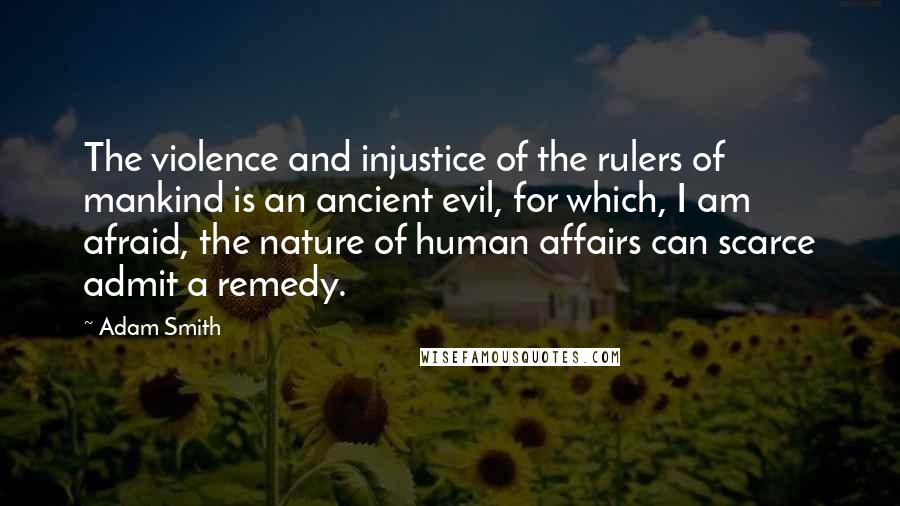 Adam Smith Quotes: The violence and injustice of the rulers of mankind is an ancient evil, for which, I am afraid, the nature of human affairs can scarce admit a remedy.