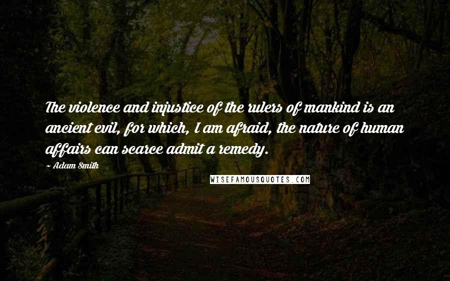 Adam Smith Quotes: The violence and injustice of the rulers of mankind is an ancient evil, for which, I am afraid, the nature of human affairs can scarce admit a remedy.