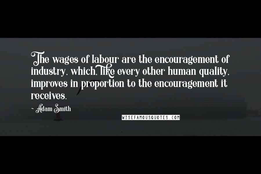 Adam Smith Quotes: The wages of labour are the encouragement of industry, which, like every other human quality, improves in proportion to the encouragement it receives.