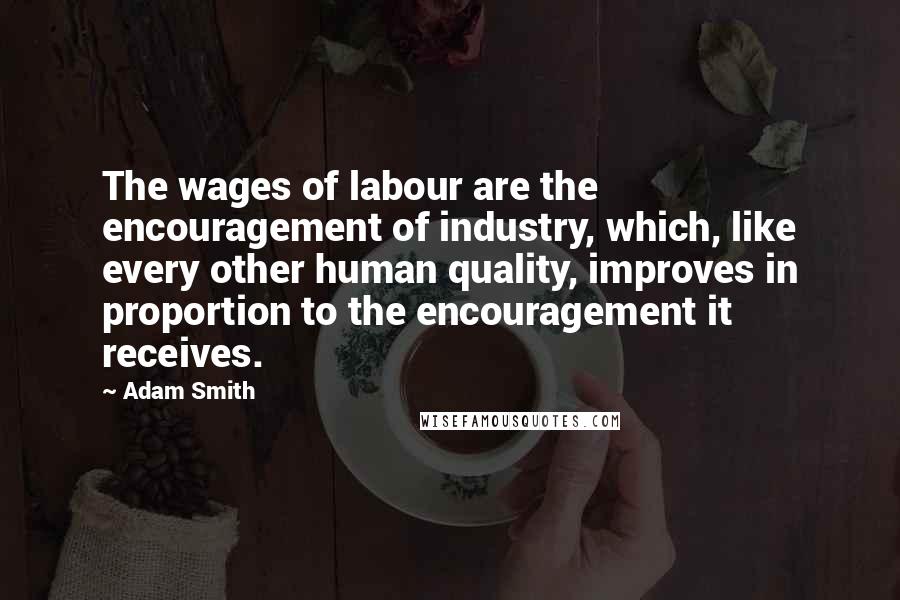 Adam Smith Quotes: The wages of labour are the encouragement of industry, which, like every other human quality, improves in proportion to the encouragement it receives.