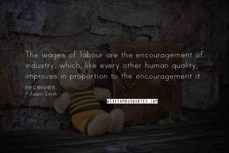 Adam Smith Quotes: The wages of labour are the encouragement of industry, which, like every other human quality, improves in proportion to the encouragement it receives.